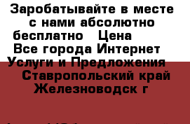 Заробатывайте в месте с нами абсолютно бесплатно › Цена ­ 450 - Все города Интернет » Услуги и Предложения   . Ставропольский край,Железноводск г.